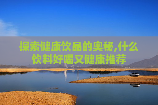 探索健康饮品的奥秘,什么饮料好喝又健康推荐