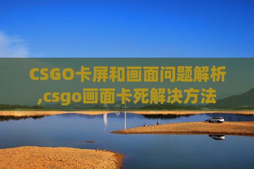 CSGO卡屏和画面问题解析,csgo画面卡死解决方法