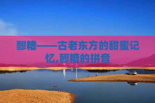 醪糟——古老东方的甜蜜记忆,醪糟的拼音