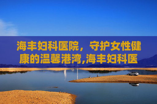 海丰妇科医院，守护女性健康的温馨港湾,海丰妇科医院哪个好