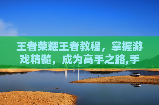 王者荣耀王者教程，掌握游戏精髓，成为高手之路,手把手教王者荣耀