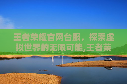 王者荣耀官网台服，探索虚拟世界的无限可能,王者荣耀官网台服下载