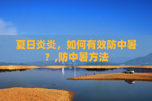 夏日炎炎，如何有效防中暑？,防中暑方法