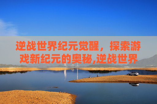 逆战世界纪元觉醒，探索游戏新纪元的奥秘,逆战世界纪元觉醒怎么打