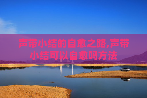 声带小结的自愈之路,声带小结可以自愈吗方法
