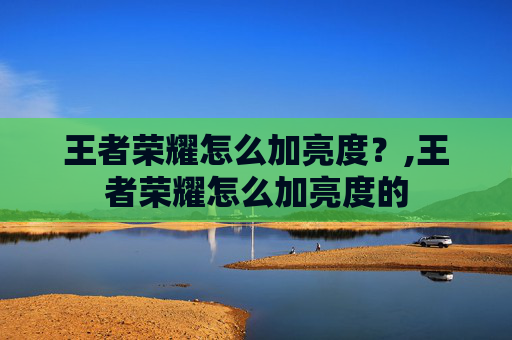 王者荣耀怎么加亮度？,王者荣耀怎么加亮度的