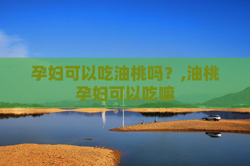 孕妇可以吃油桃吗？,油桃孕妇可以吃嘛