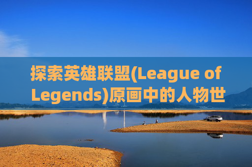 探索英雄联盟(League of Legends)原画中的人物世界,lol人物原画线稿