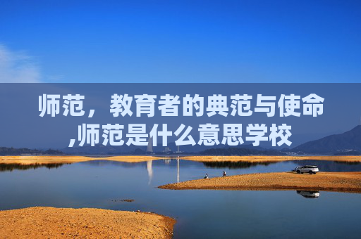师范，教育者的典范与使命,师范是什么意思学校