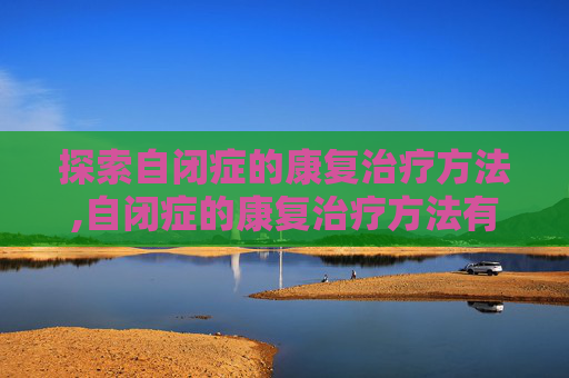 探索自闭症的康复治疗方法,自闭症的康复治疗方法有哪些