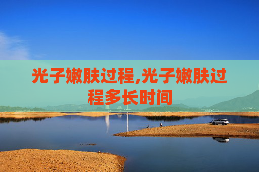 光子嫩肤过程,光子嫩肤过程多长时间