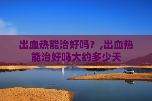 出血热能治好吗？,出血热能治好吗大约多少天