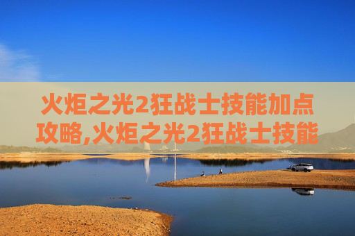 火炬之光2狂战士技能加点攻略,火炬之光2狂战士技能详解