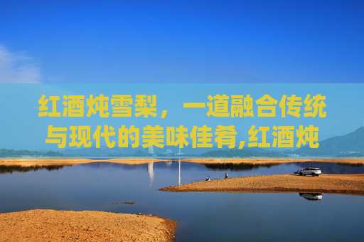 红酒炖雪梨，一道融合传统与现代的美味佳肴,红酒炖雪梨的功效与作用