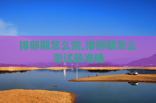 排卵期怎么测,排卵期怎么测试最准确