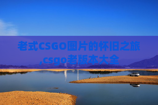 老式CSGO图片的怀旧之旅,csgo老版本大全