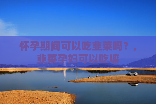 怀孕期间可以吃韭菜吗？,韭菜孕妇可以吃嘛