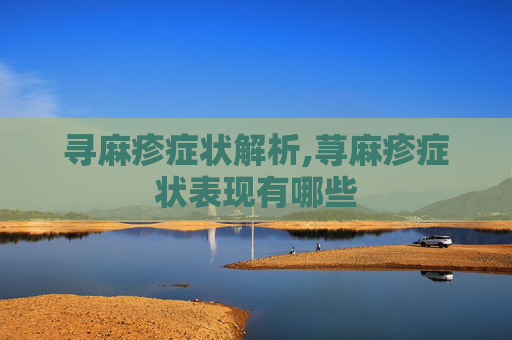 寻麻疹症状解析,荨麻疹症状表现有哪些