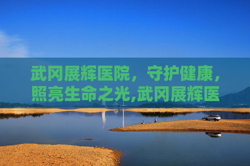 武冈展辉医院,守护健康,照亮生命之光,武冈展辉医院体检中心 武冈展辉医院,守护健康,照亮生命之光,武冈展辉医院体检中心