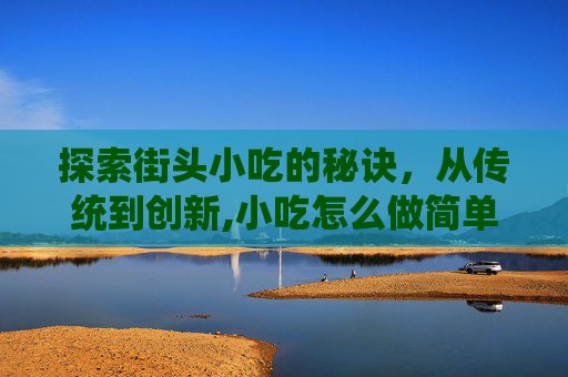 探索街头小吃的秘诀，从传统到创新,小吃怎么做简单