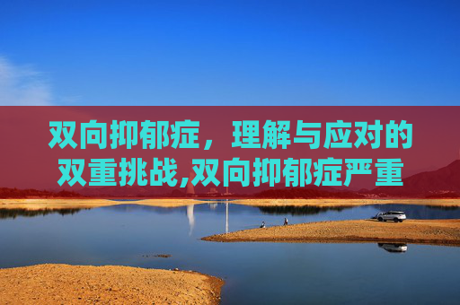 双向抑郁症，理解与应对的双重挑战,双向抑郁症严重吗