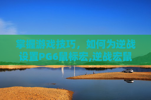 掌握游戏技巧，如何为逆战设置PG6鼠标宏,逆战宏鼠标哪个好
