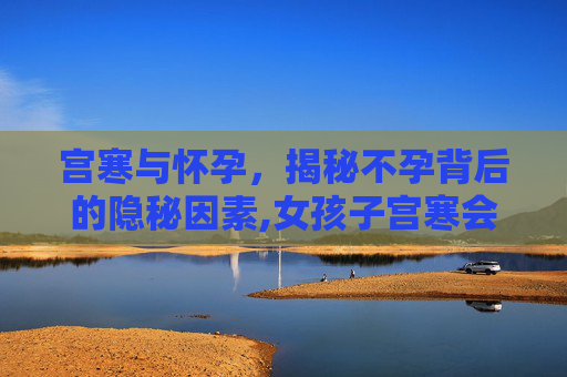 宫寒与怀孕，揭秘不孕背后的隐秘因素,女孩子宫寒会影响怀孕吗