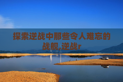 探索逆战中那些令人难忘的战舰,逆战r