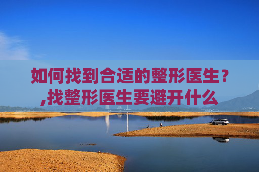 如何找到合适的整形医生？,找整形医生要避开什么