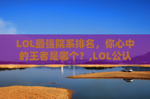 LOL最强院系排名，你心中的王者是哪个？,LOL公认十大最强人物