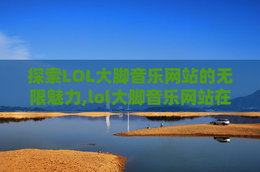 探索LOL大脚音乐网站的无限魅力,lol大脚音乐网站在线听