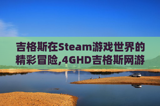 吉格斯在Steam游戏世界的精彩冒险,4GHD吉格斯网游在线中本店已拼342万 件 808