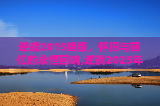 逆战2015绝版，怀旧与回忆的永恒回响,逆战2025年3月11日版本