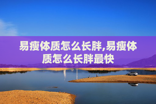 易瘦体质怎么长胖,易瘦体质怎么长胖最快