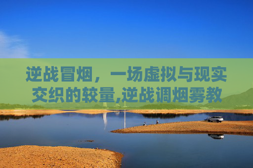 逆战冒烟，一场虚拟与现实交织的较量,逆战调烟雾教程