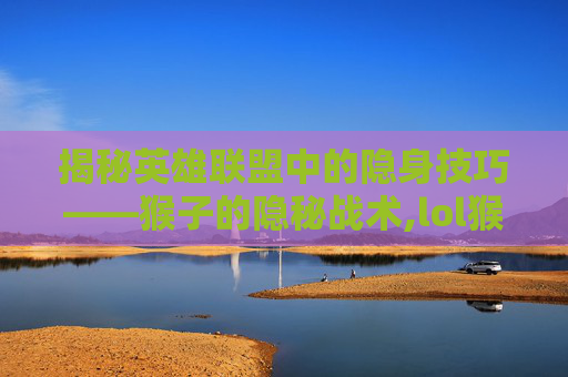 揭秘英雄联盟中的隐身技巧——猴子的隐秘战术,lol猴子隐身对方视角怎么调