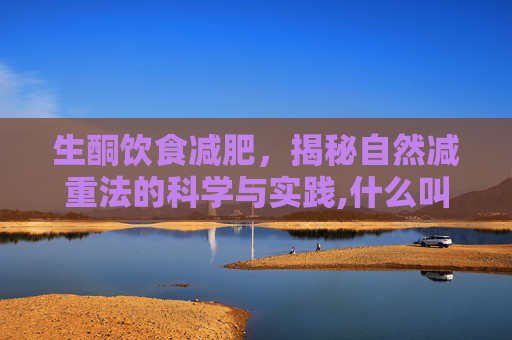 生酮饮食减肥，揭秘自然减重法的科学与实践,什么叫生酮减肥法
