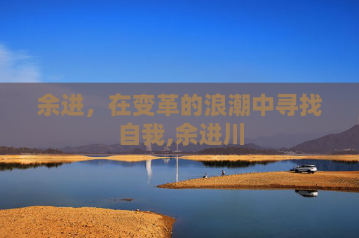 余进，在变革的浪潮中寻找自我,余进川
