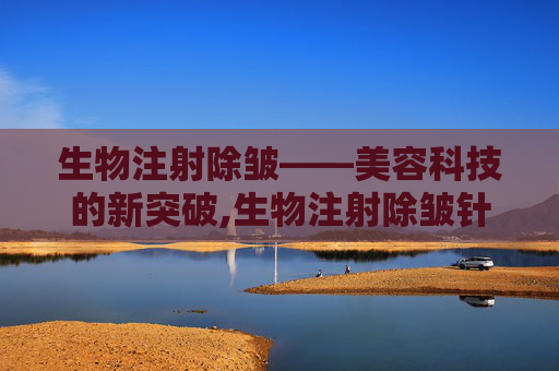 生物注射除皱——美容科技的新突破,生物注射除皱针的作用