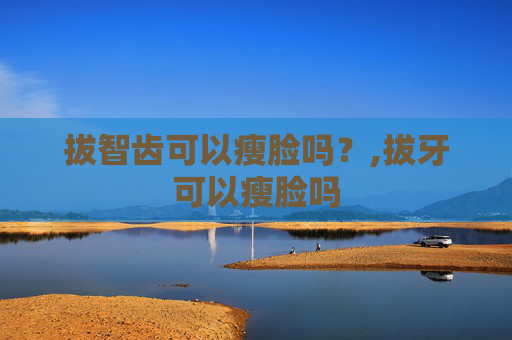 拔智齿可以瘦脸吗？,拔牙可以瘦脸吗