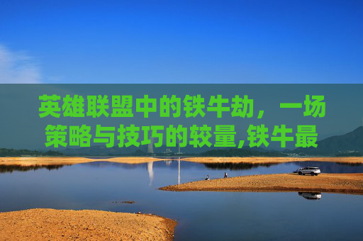 英雄联盟中的铁牛劫，一场策略与技巧的较量,铁牛最厉害三个咒