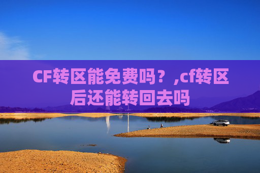 CF转区能免费吗？,cf转区后还能转回去吗
