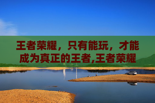 王者荣耀，只有能玩，才能成为真正的王者,王者荣耀只有能玩才能玩吗