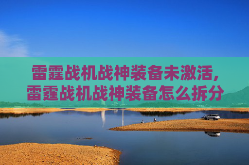 雷霆战机战神装备未激活,雷霆战机战神装备怎么拆分出来