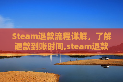Steam退款流程详解，了解退款到账时间,steam退款要多久才能到账steam钱包