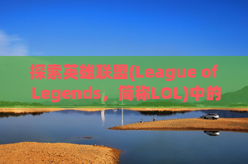 探索英雄联盟(League of Legends，简称LOL)中的优质昵称,英雄联盟优质名字大全
