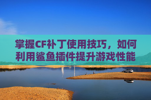 掌握CF补丁使用技巧,如何利用鲨鱼插件提升游戏性能,穿越火线鲨鱼武器怎么用 掌握CF补丁使用技巧,如何利用鲨鱼插件提升游戏性能,穿越火线鲨鱼武器怎么用