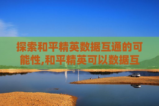 探索和平精英数据互通的可能性,和平精英可以数据互通吗苹果
