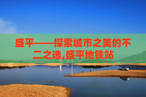 盛平——探索城市之美的不二之选,盛平地铁站