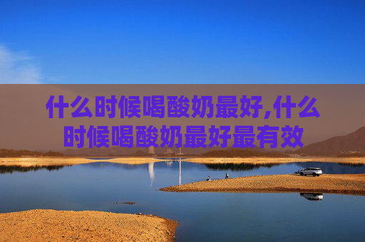 什么时候喝酸奶最好,什么时候喝酸奶最好最有效